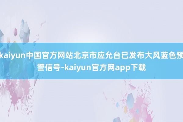 kaiyun中国官方网站北京市应允台已发布大风蓝色预警信号-kaiyun官方网app下载