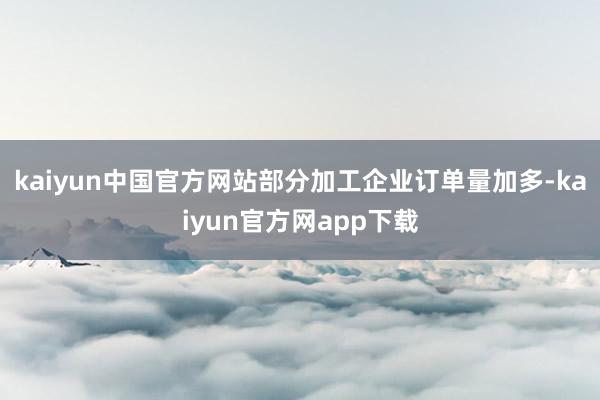kaiyun中国官方网站部分加工企业订单量加多-kaiyun官方网app下载