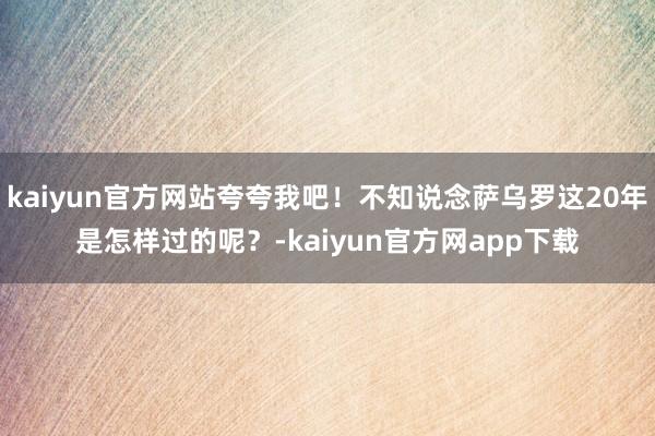 kaiyun官方网站夸夸我吧！不知说念萨乌罗这20年是怎样过的呢？-kaiyun官方网app下载