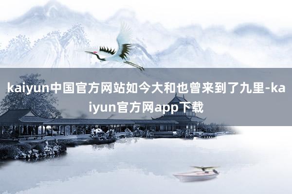 kaiyun中国官方网站如今大和也曾来到了九里-kaiyun官方网app下载