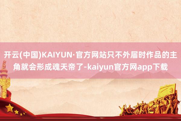 开云(中国)KAIYUN·官方网站只不外届时作品的主角就会形成魂天帝了-kaiyun官方网app下载