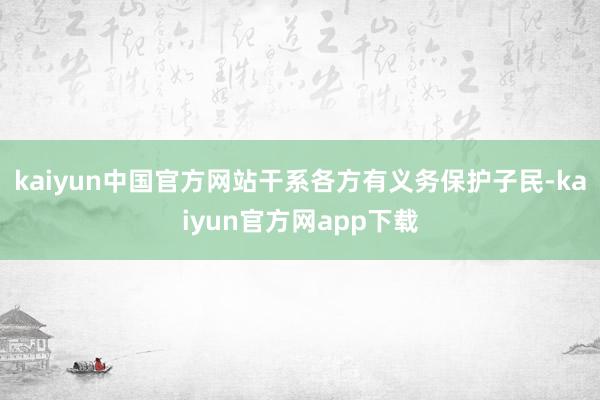 kaiyun中国官方网站干系各方有义务保护子民-kaiyun官方网app下载