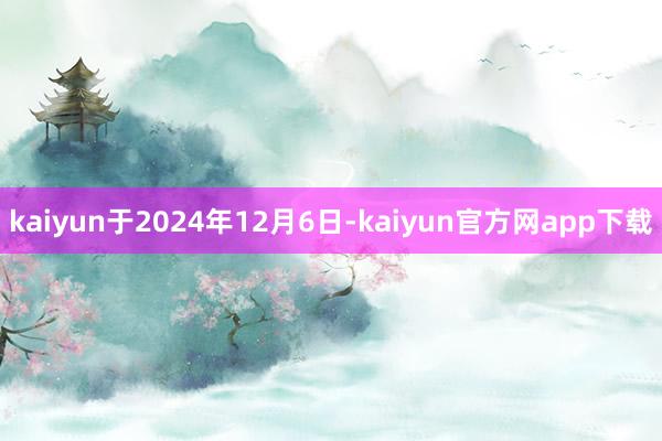 kaiyun于2024年12月6日-kaiyun官方网app下载