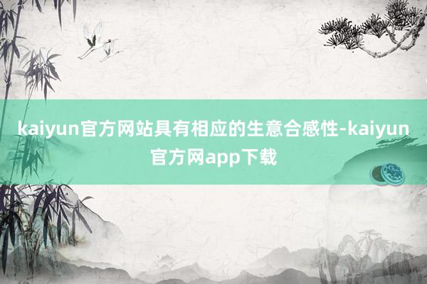 kaiyun官方网站具有相应的生意合感性-kaiyun官方网app下载