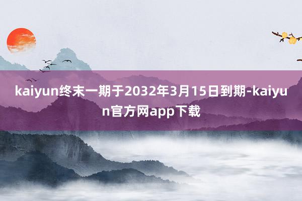 kaiyun终末一期于2032年3月15日到期-kaiyun官方网app下载
