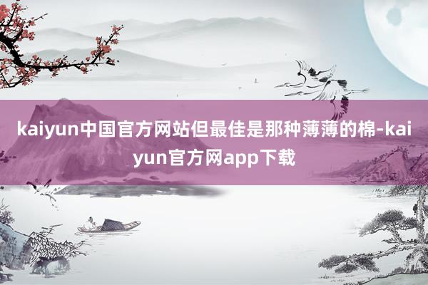 kaiyun中国官方网站但最佳是那种薄薄的棉-kaiyun官方网app下载