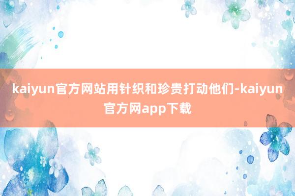 kaiyun官方网站用针织和珍贵打动他们-kaiyun官方网app下载