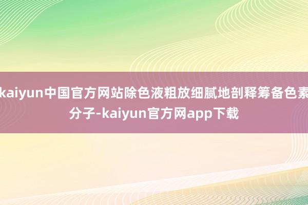 kaiyun中国官方网站除色液粗放细腻地剖释筹备色素分子-kaiyun官方网app下载