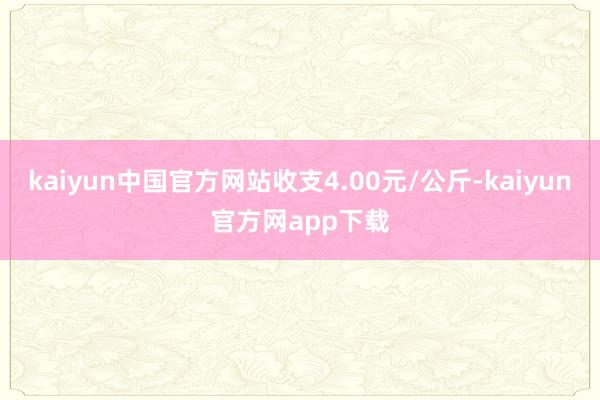 kaiyun中国官方网站收支4.00元/公斤-kaiyun官方网app下载