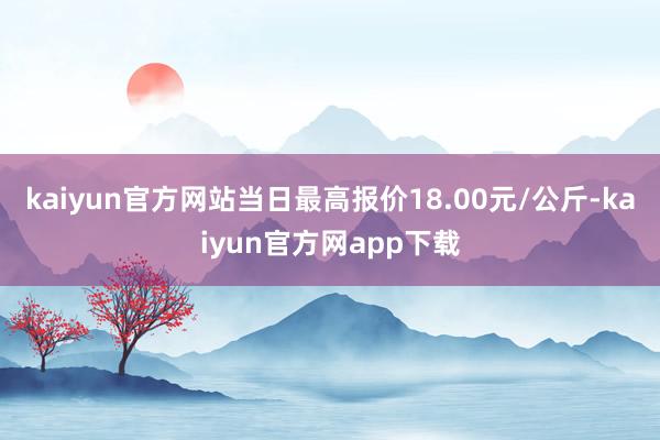 kaiyun官方网站当日最高报价18.00元/公斤-kaiyun官方网app下载