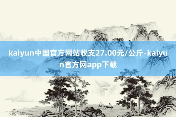 kaiyun中国官方网站收支27.00元/公斤-kaiyun官方网app下载