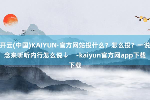 开云(中国)KAIYUN·官方网站投什么？怎么投？一说念来听听内行怎么说↓    -kaiyun官方网app下载