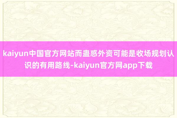kaiyun中国官方网站而蛊惑外资可能是收场规划认识的有用路线-kaiyun官方网app下载