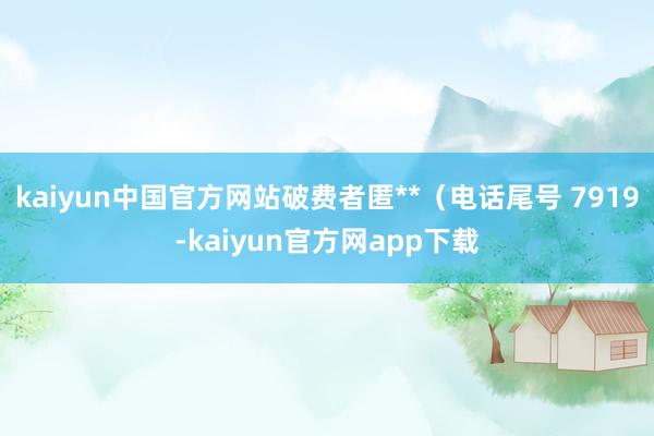 kaiyun中国官方网站破费者匿**（电话尾号 7919-kaiyun官方网app下载