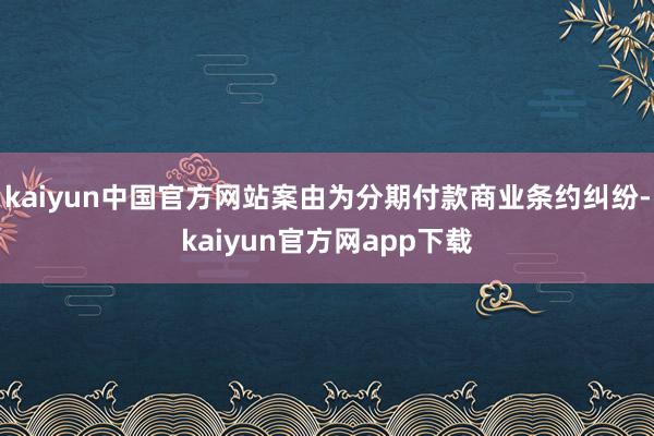kaiyun中国官方网站案由为分期付款商业条约纠纷-kaiyun官方网app下载