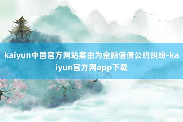 kaiyun中国官方网站案由为金融借债公约纠纷-kaiyun官方网app下载