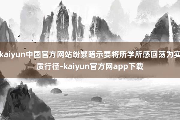 kaiyun中国官方网站纷繁暗示要将所学所感回荡为实质行径-kaiyun官方网app下载