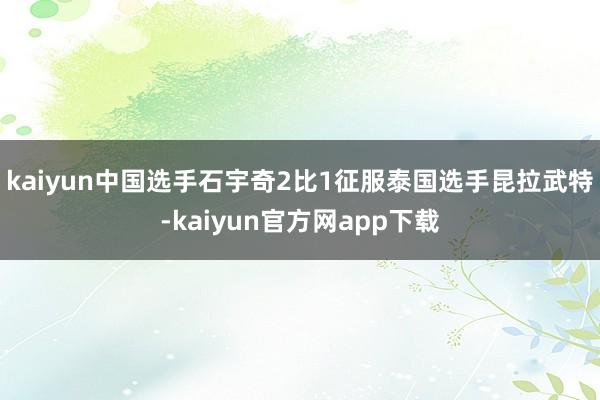 kaiyun中国选手石宇奇2比1征服泰国选手昆拉武特-kaiyun官方网app下载