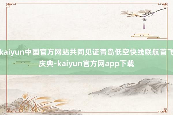 kaiyun中国官方网站共同见证青岛低空快线联航首飞庆典-kaiyun官方网app下载