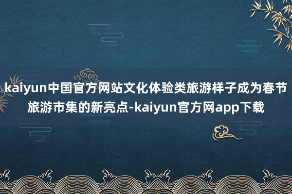 kaiyun中国官方网站文化体验类旅游样子成为春节旅游市集的新亮点-kaiyun官方网app下载