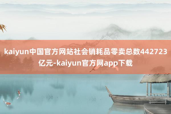 kaiyun中国官方网站社会销耗品零卖总数442723亿元-kaiyun官方网app下载