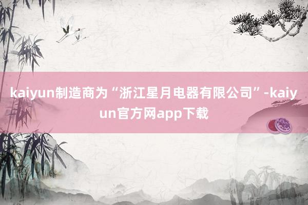 kaiyun制造商为“浙江星月电器有限公司”-kaiyun官方网app下载