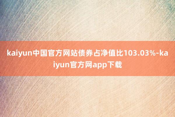 kaiyun中国官方网站债券占净值比103.03%-kaiyun官方网app下载