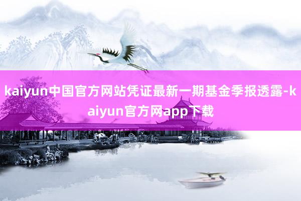 kaiyun中国官方网站凭证最新一期基金季报透露-kaiyun官方网app下载