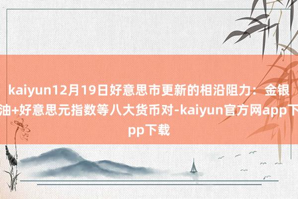kaiyun12月19日好意思市更新的相沿阻力：金银原油+好意思元指数等八大货币对-kaiyun官方网app下载