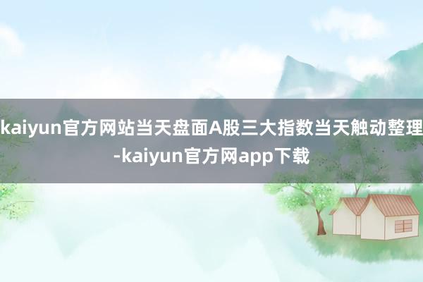 kaiyun官方网站当天盘面A股三大指数当天触动整理-kaiyun官方网app下载