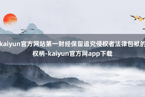 kaiyun官方网站第一财经保留追究侵权者法律包袱的权柄-kaiyun官方网app下载