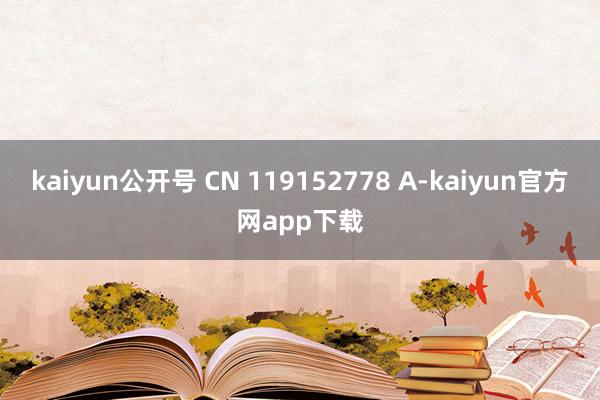 kaiyun公开号 CN 119152778 A-kaiyun官方网app下载