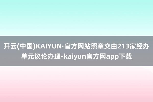 开云(中国)KAIYUN·官方网站照章交由213家经办单元议论办理-kaiyun官方网app下载