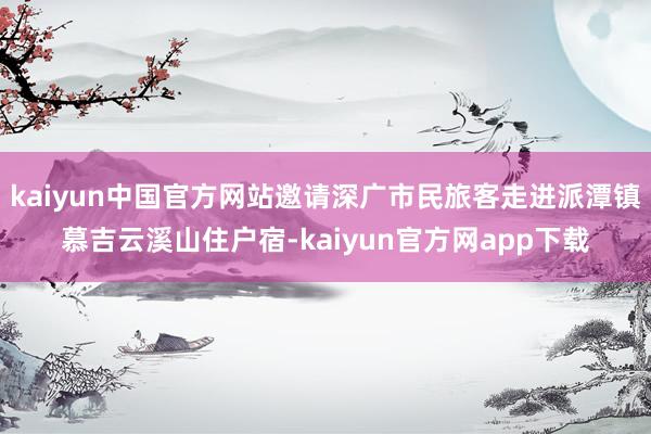 kaiyun中国官方网站邀请深广市民旅客走进派潭镇慕吉云溪山住户宿-kaiyun官方网app下载
