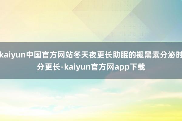 kaiyun中国官方网站冬天夜更长助眠的褪黑素分泌时分更长-kaiyun官方网app下载