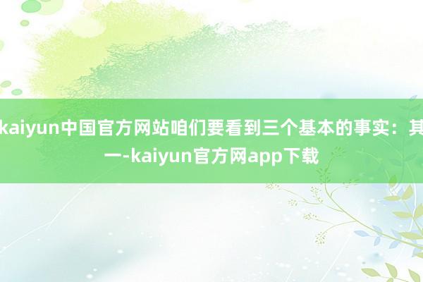 kaiyun中国官方网站咱们要看到三个基本的事实：其一-kaiyun官方网app下载