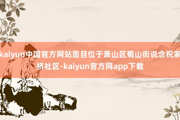 kaiyun中国官方网站面目位于萧山区蜀山街说念祝家桥社区-kaiyun官方网app下载