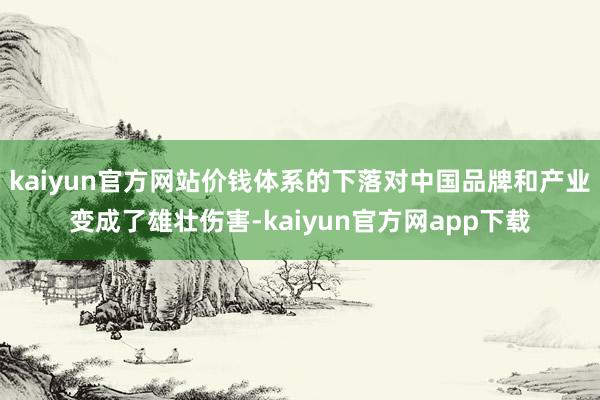 kaiyun官方网站价钱体系的下落对中国品牌和产业变成了雄壮伤害-kaiyun官方网app下载