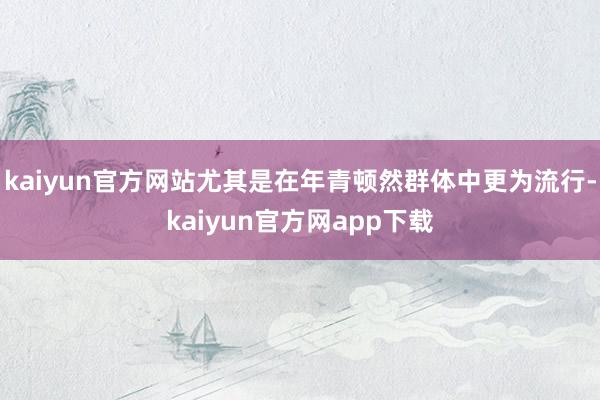 kaiyun官方网站尤其是在年青顿然群体中更为流行-kaiyun官方网app下载