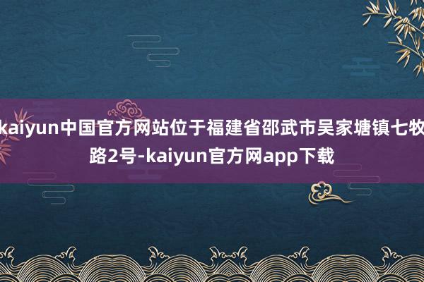 kaiyun中国官方网站位于福建省邵武市吴家塘镇七牧路2号-kaiyun官方网app下载