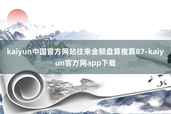 kaiyun中国官方网站往来金额盘算推算87-kaiyun官方网app下载