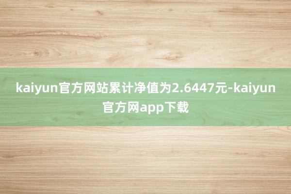 kaiyun官方网站累计净值为2.6447元-kaiyun官方网app下载