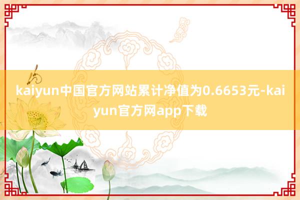 kaiyun中国官方网站累计净值为0.6653元-kaiyun官方网app下载