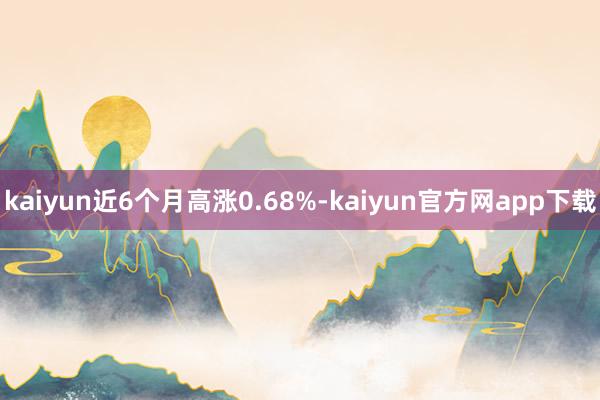 kaiyun近6个月高涨0.68%-kaiyun官方网app下载