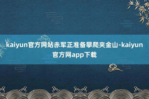 kaiyun官方网站赤军正准备攀爬夹金山-kaiyun官方网app下载
