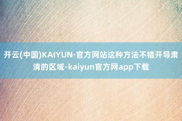 开云(中国)KAIYUN·官方网站这种方法不错开导肃清的区域-kaiyun官方网app下载