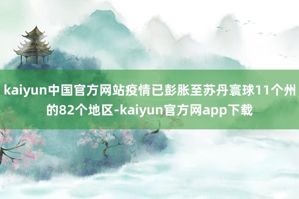 kaiyun中国官方网站疫情已彭胀至苏丹寰球11个州的82个地区-kaiyun官方网app下载