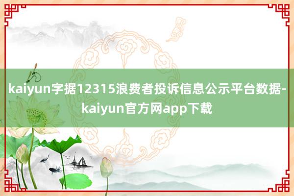 kaiyun字据12315浪费者投诉信息公示平台数据-kaiyun官方网app下载