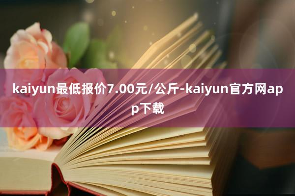 kaiyun最低报价7.00元/公斤-kaiyun官方网app下载
