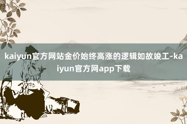 kaiyun官方网站金价始终高涨的逻辑如故竣工-kaiyun官方网app下载